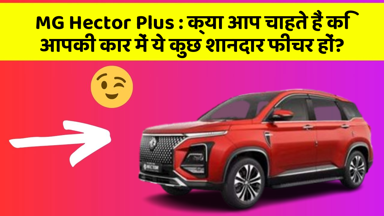 MG Hector Plus:क्या आप चाहते हैं कि आपकी कार में ये कुछ शानदार फीचर हों?