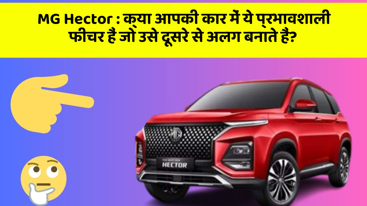 MG Hector: क्या आपकी कार में ये प्रभावशाली फीचर हैं जो उसे दूसरे से अलग बनाते हैं?