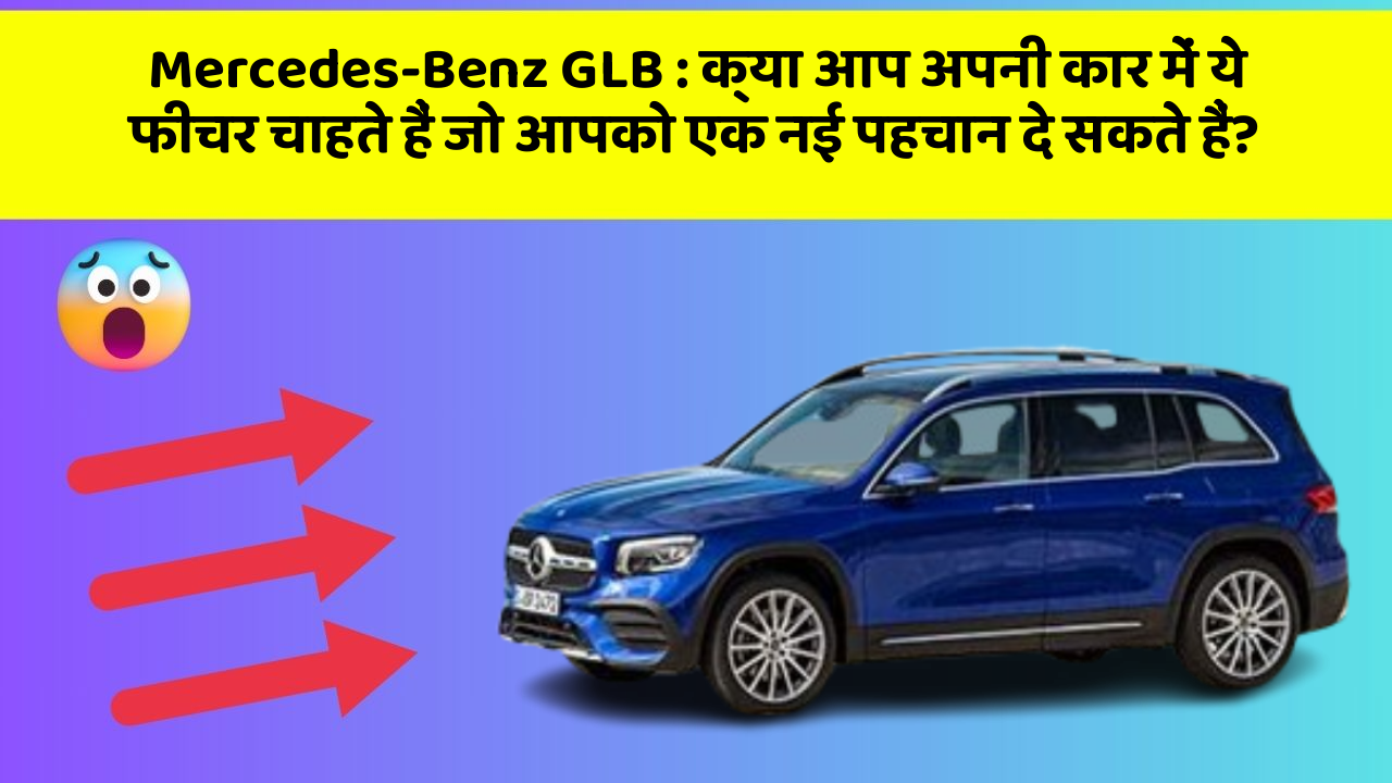 Mercedes-Benz GLB: क्या आप अपनी कार में ये फीचर चाहते हैं जो आपको एक नई पहचान दे सकते हैं?