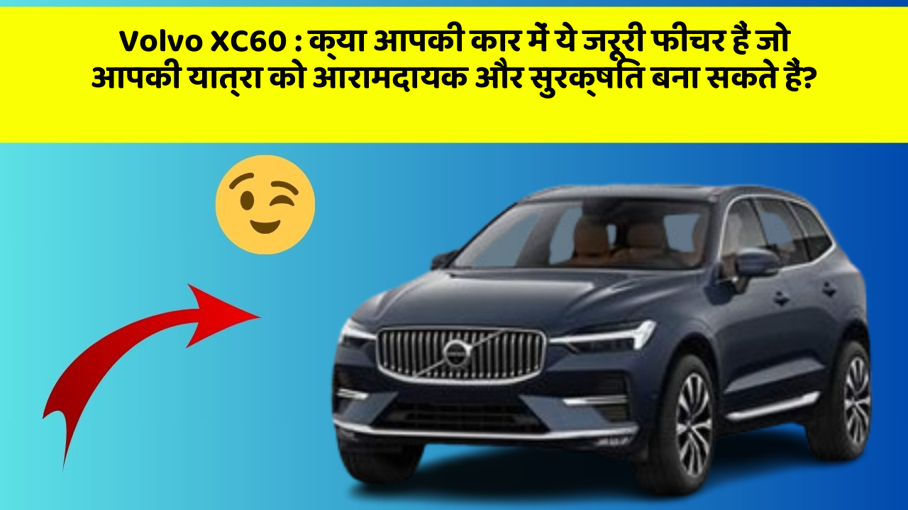 Volvo XC60: क्या आपकी कार में ये जरूरी फीचर हैं जो आपकी यात्रा को आरामदायक और सुरक्षित बना सकते हैं?