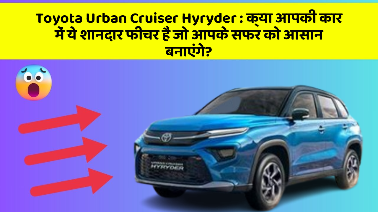 Toyota Urban Cruiser Hyryder: क्या आपकी कार में ये शानदार फीचर हैं जो आपके सफर को आसान बनाएंगे?