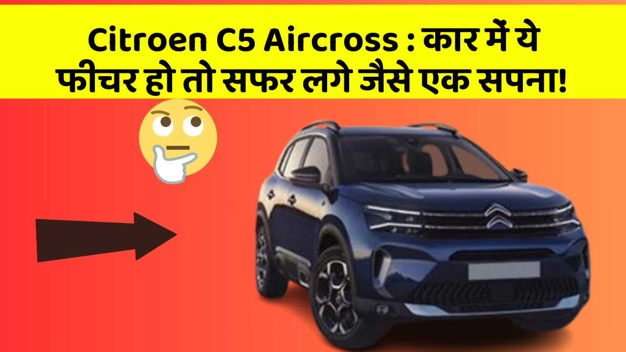 Citroen C5 Aircross: कार में ये फीचर हो तो सफर लगे जैसे एक सपना!