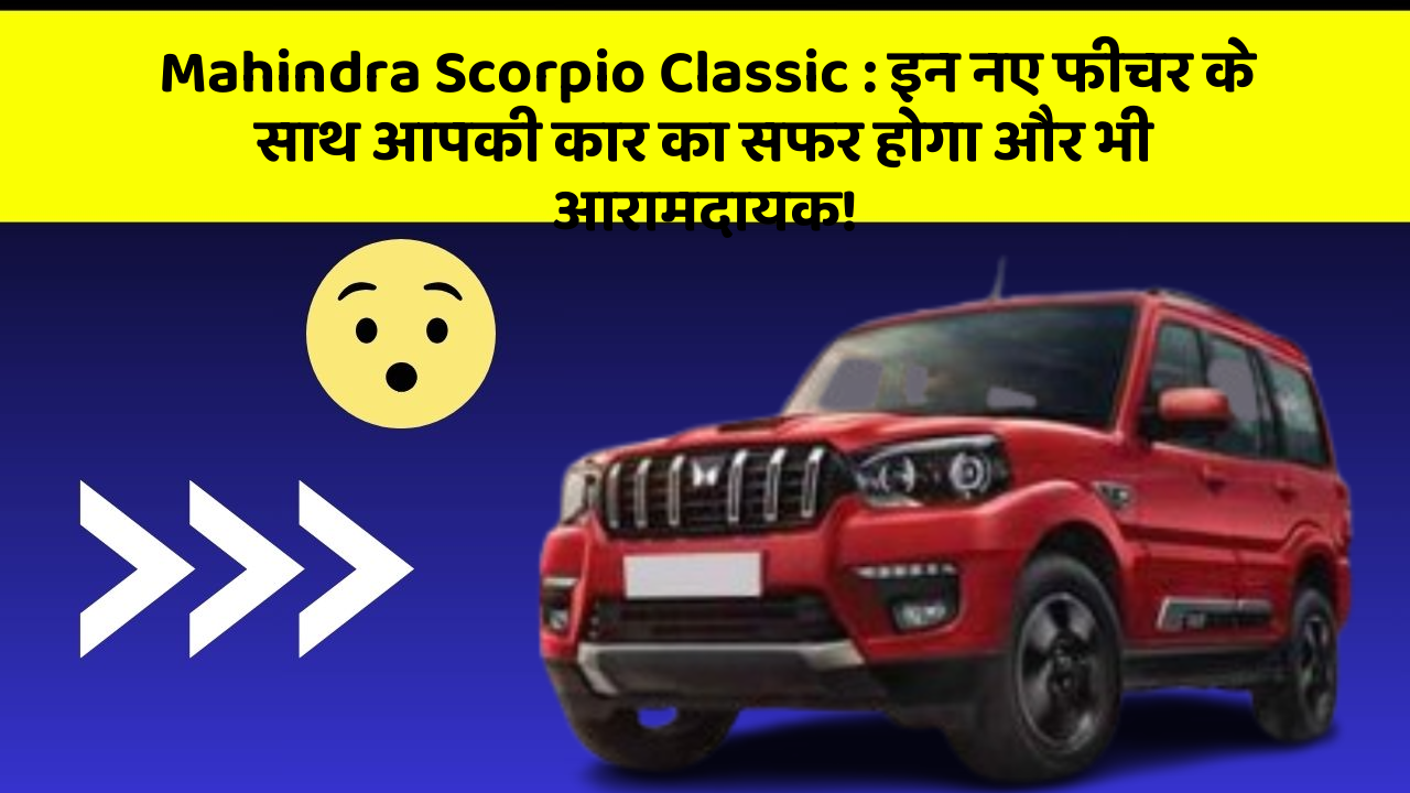 Mahindra Scorpio Classic: इन नए फीचर के साथ आपकी कार का सफर होगा और भी आरामदायक!