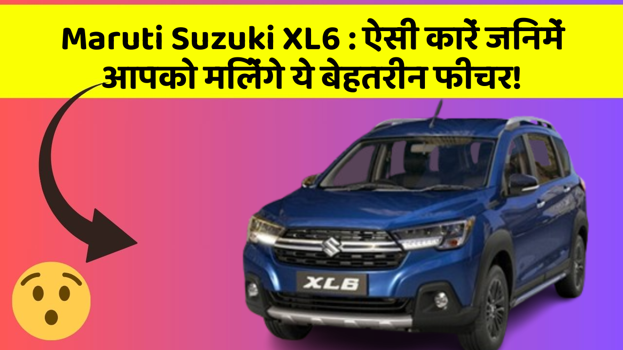 Maruti Suzuki XL6: ऐसी कारें जिनमें आपको मिलेंगे ये बेहतरीन फीचर!