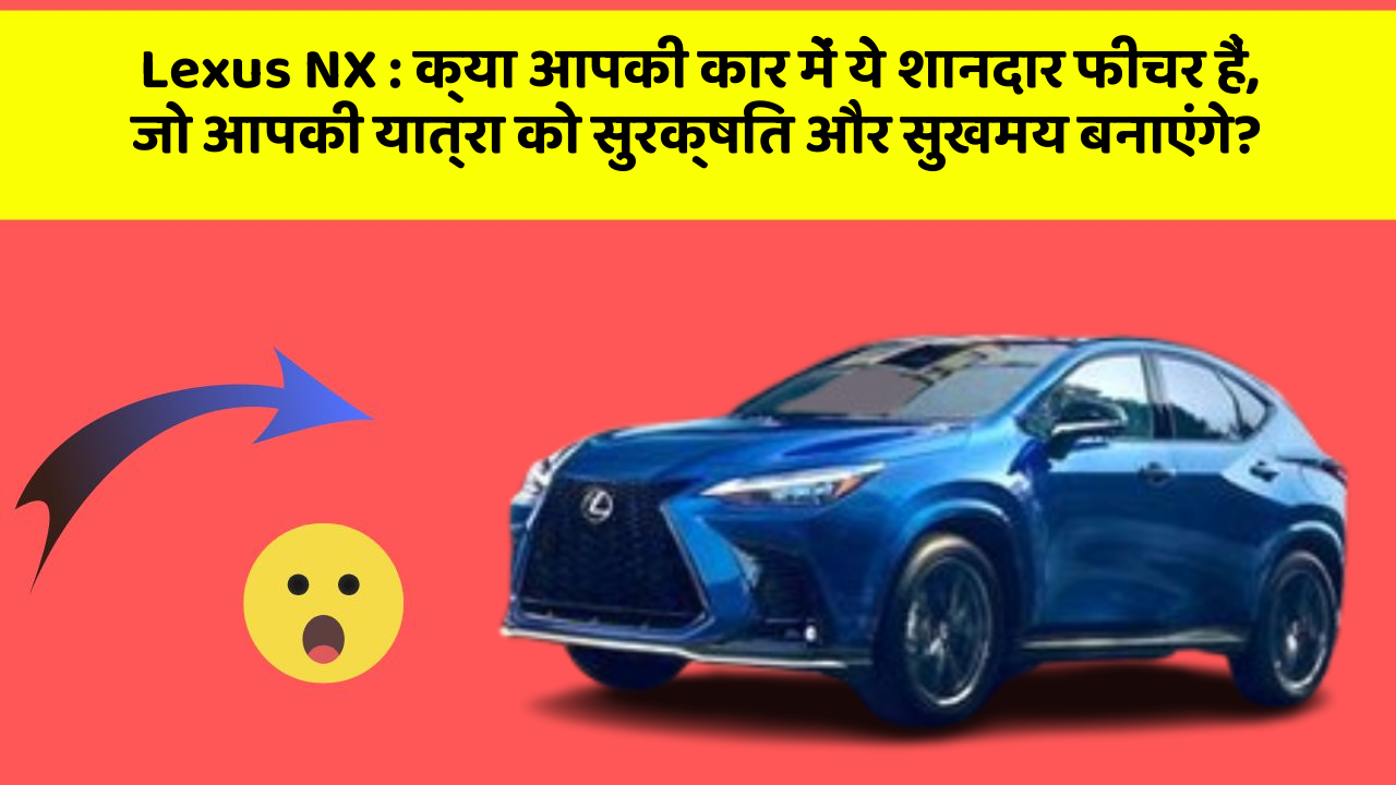 Lexus NX: क्या आपकी कार में ये शानदार फीचर हैं, जो आपकी यात्रा को सुरक्षित और सुखमय बनाएंगे?