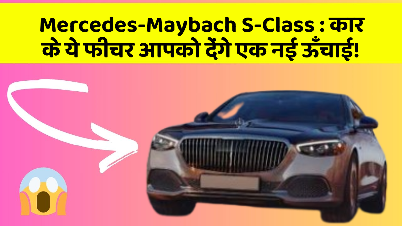 Mercedes-Maybach S-Class: कार के ये फीचर आपको देंगे एक नई ऊँचाई!