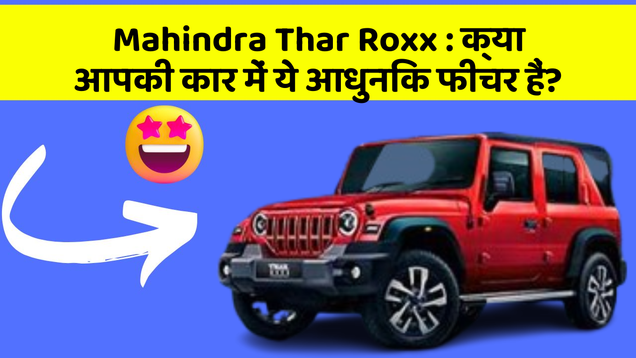 Mahindra Thar Roxx: क्या आपकी कार में ये आधुनिक फीचर हैं?