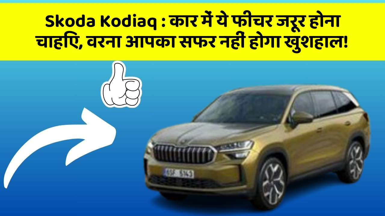 Skoda Kodiaq: कार में ये फीचर जरूर होना चाहिए, वरना आपका सफर नहीं होगा खुशहाल!