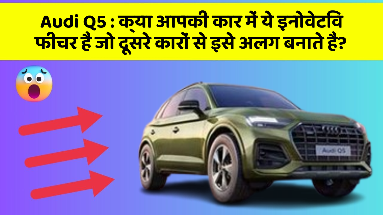 Audi Q5: क्या आपकी कार में ये इनोवेटिव फीचर हैं जो दूसरे कारों से इसे अलग बनाते हैं?