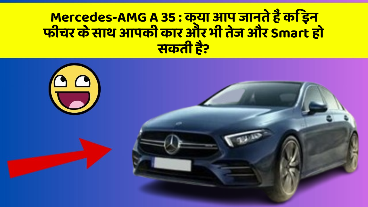 Mercedes-AMG A 35: क्या आप जानते हैं कि इन फीचर के साथ आपकी कार और भी तेज और Smart हो सकती है?