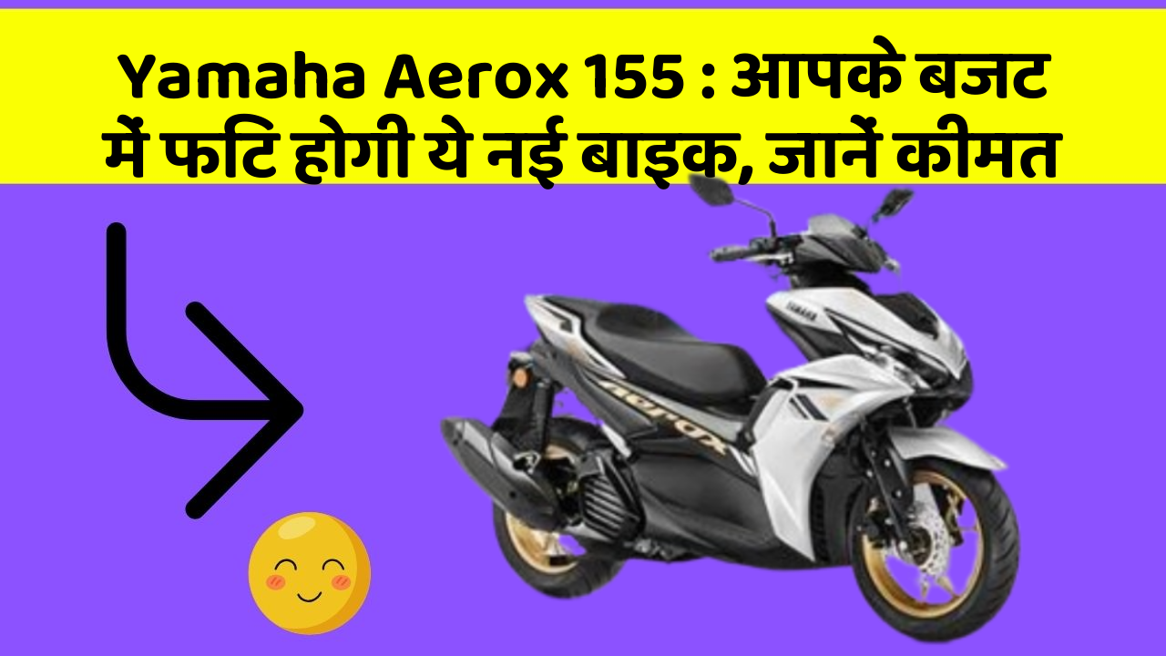 Yamaha Aerox 155 : आपके बजट में फिट होगी ये नई बाइक, जानें कीमत