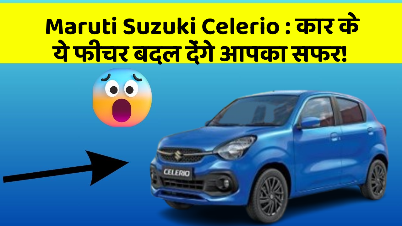 Maruti Suzuki Celerio : कार के ये फीचर बदल देंगे आपका सफर!
