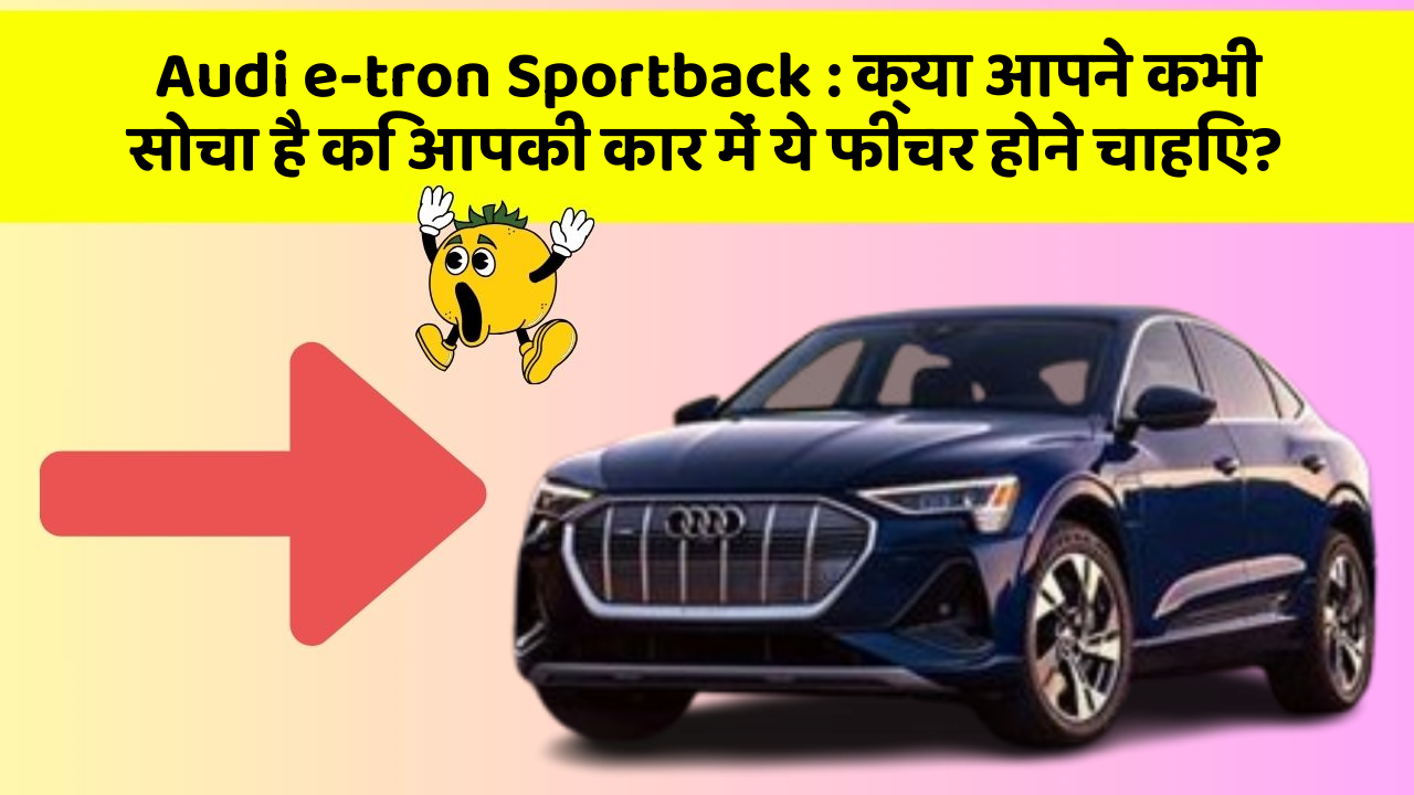 Audi e-tron Sportback: क्या आपने कभी सोचा है कि आपकी कार में ये फीचर होने चाहिए?