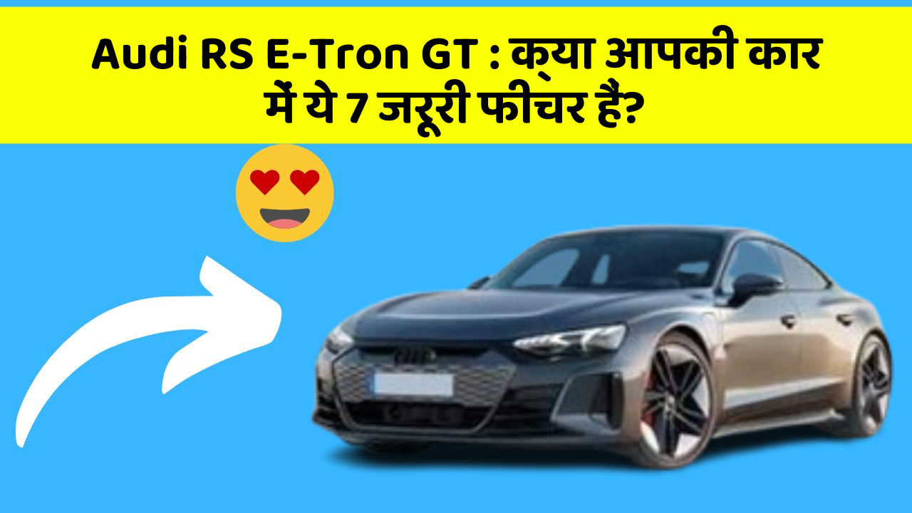 Audi RS E-Tron GT: क्या आपकी कार में ये 7 जरूरी फीचर हैं?