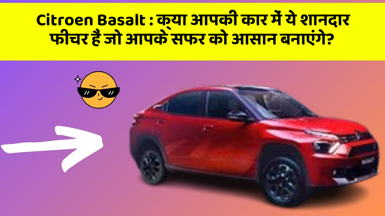 Citroen Basalt: क्या आपकी कार में ये शानदार फीचर हैं जो आपके सफर को आसान बनाएंगे?