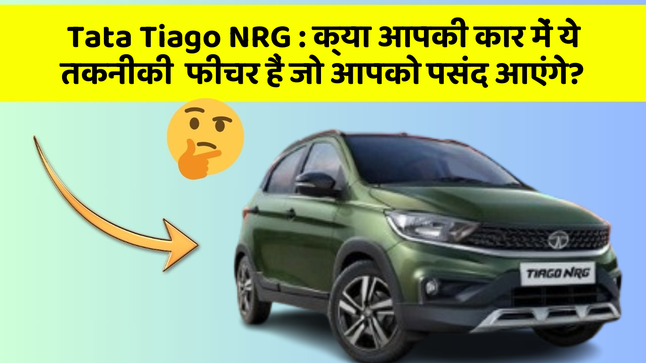 Tata Tiago NRG: क्या आपकी कार में ये तकनीकी  फीचर हैं जो आपको पसंद आएंगे?