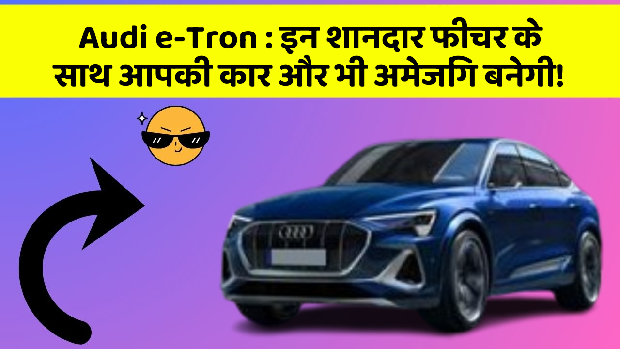 Audi e-Tron: इन शानदार फीचर के साथ आपकी कार और भी अमेजिंग बनेगी!