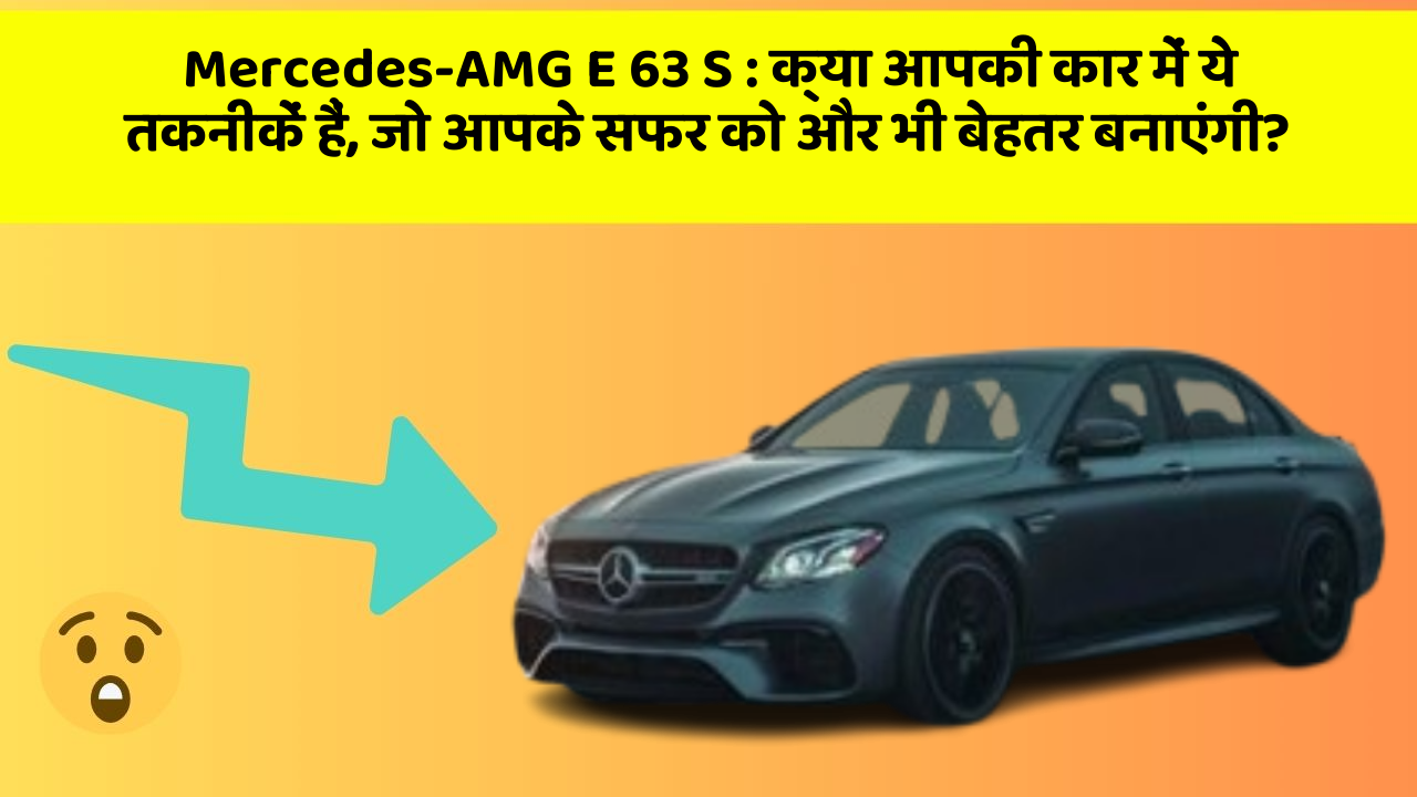 Mercedes-AMG E 63 S: क्या आपकी कार में ये तकनीकें हैं, जो आपके सफर को और भी बेहतर बनाएंगी?