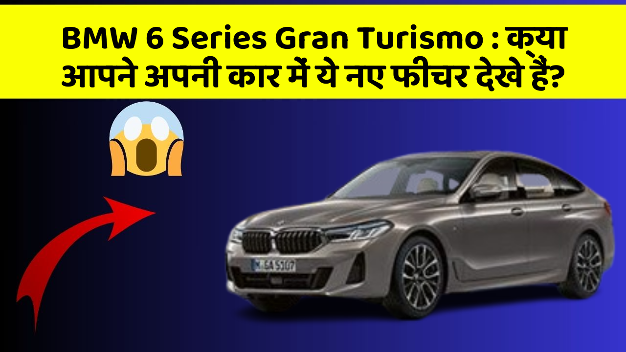 BMW 6 Series Gran Turismo:क्या आपने अपनी कार में ये नए फीचर देखे हैं?
