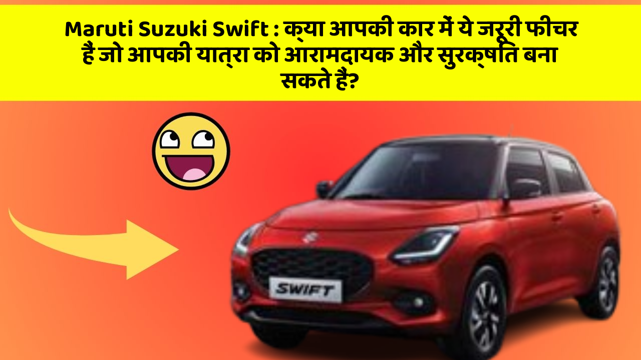 Maruti Suzuki Swift: क्या आपकी कार में ये जरूरी फीचर हैं जो आपकी यात्रा को आरामदायक और सुरक्षित बना सकते हैं?
