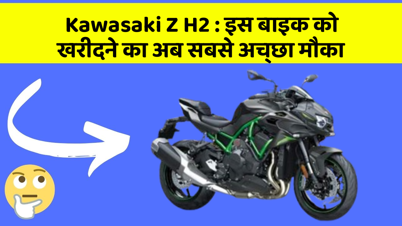 Kawasaki Z H2 : इस बाइक को खरीदने का अब सबसे अच्छा मौका