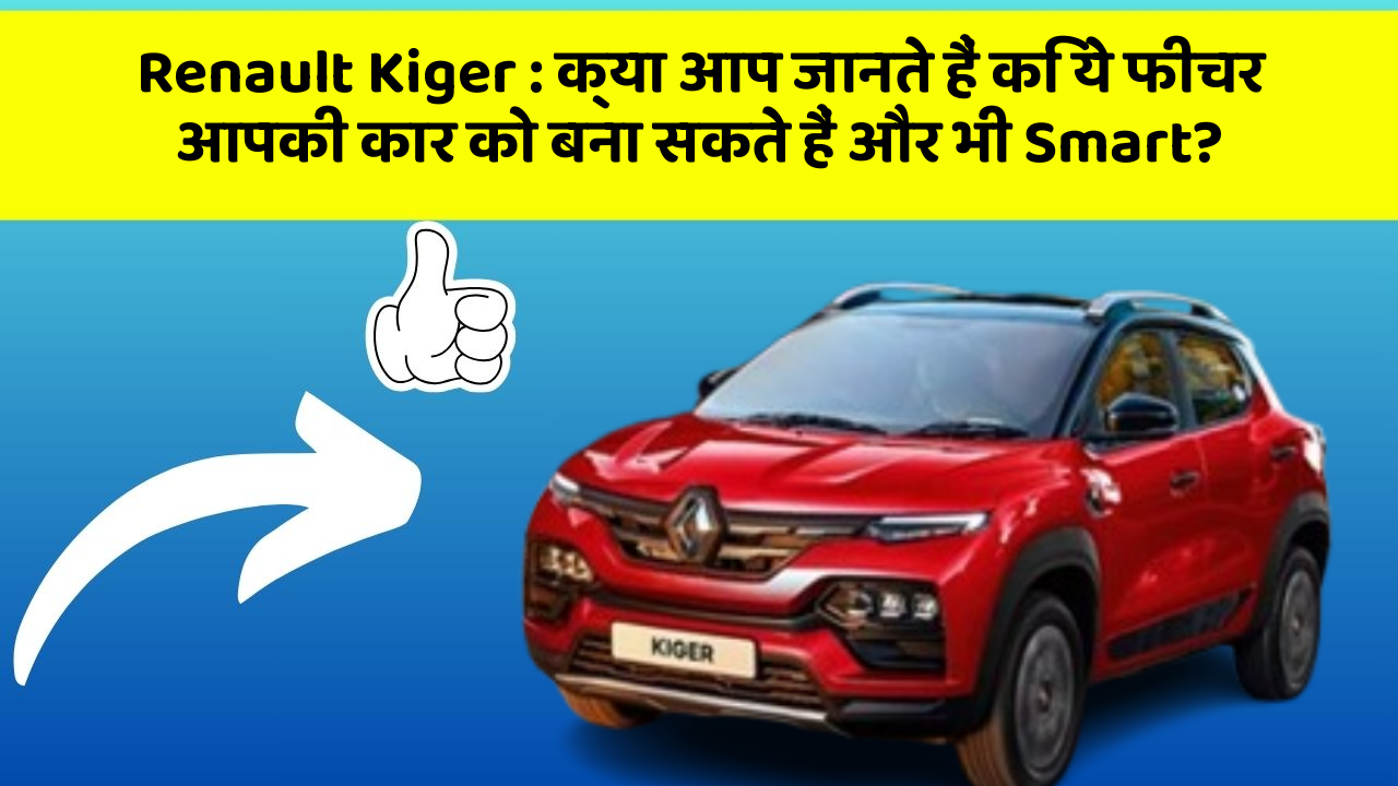 Renault Kiger: क्या आप जानते हैं कि ये फीचर आपकी कार को बना सकते हैं और भी Smart?