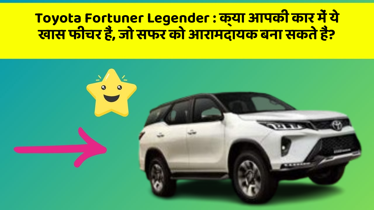 Toyota Fortuner Legender: क्या आपकी कार में ये खास फीचर हैं, जो सफर को आरामदायक बना सकते हैं?