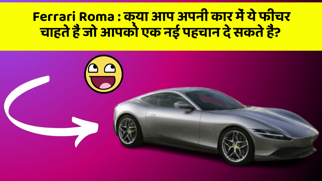 Ferrari Roma: क्या आप अपनी कार में ये फीचर चाहते हैं जो आपको एक नई पहचान दे सकते हैं?
