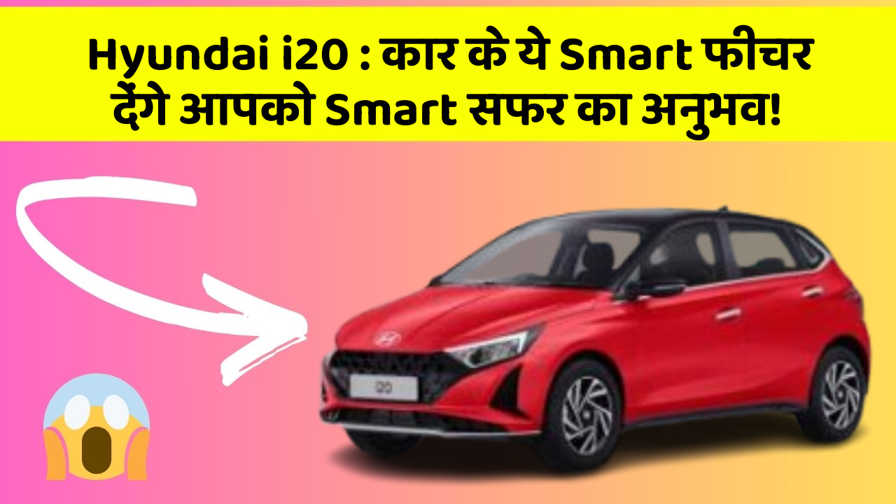 Hyundai i20: कार के ये Smart फीचर देंगे आपको Smart सफर का अनुभव!