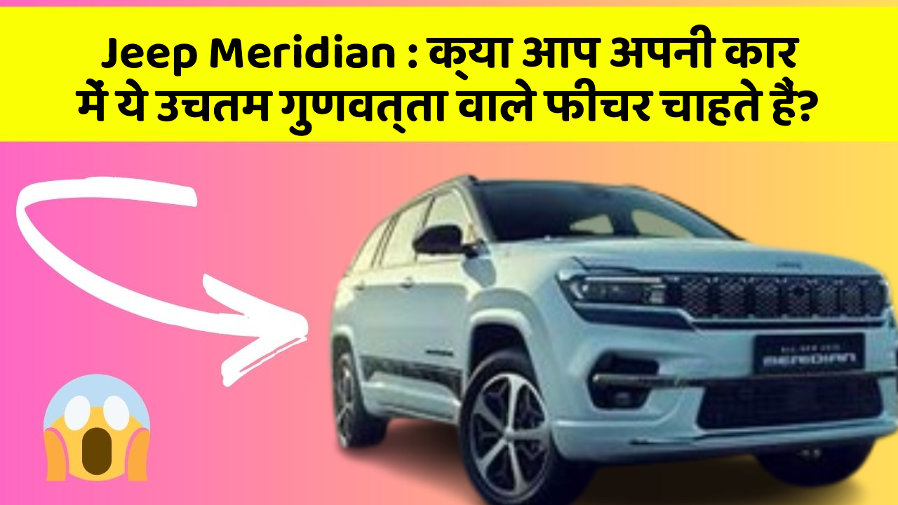 Jeep Meridian: क्या आप अपनी कार में ये उचतम गुणवत्ता वाले फीचर चाहते हैं?