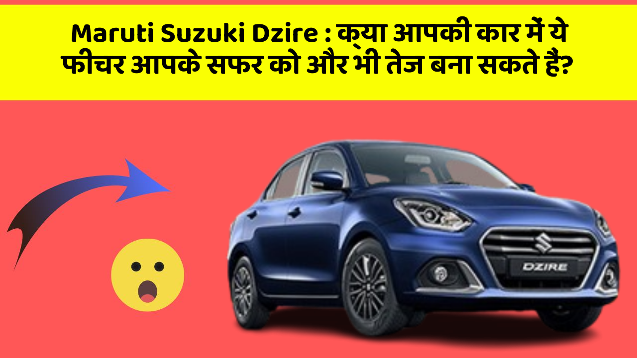 Maruti Suzuki Dzire: क्या आपकी कार में ये फीचर आपके सफर को और भी तेज बना सकते हैं?