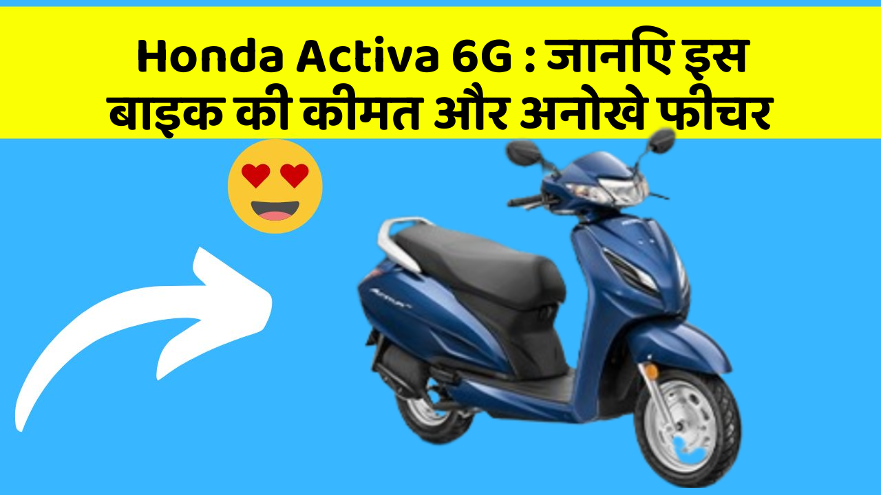 Honda Activa 6G: जानिए इस बाइक की कीमत और अनोखे फीचर