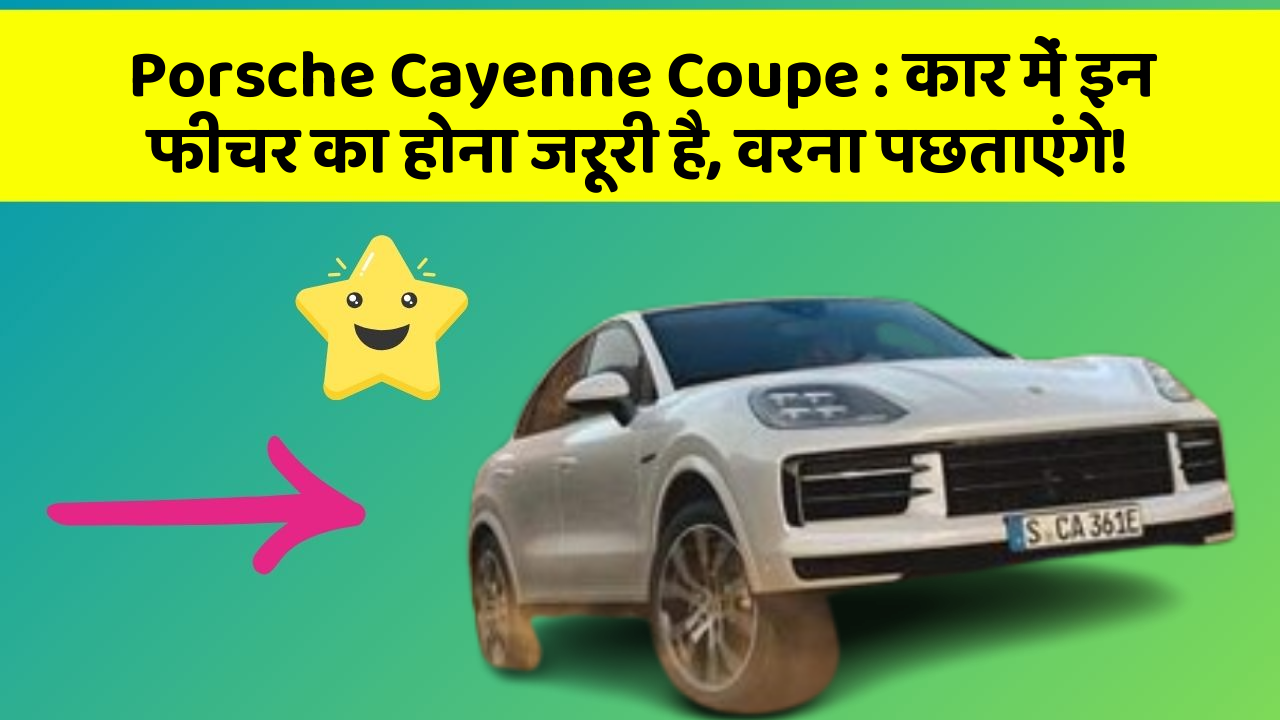 Porsche Cayenne Coupe: कार में इन फीचर का होना जरूरी है, वरना पछताएंगे!