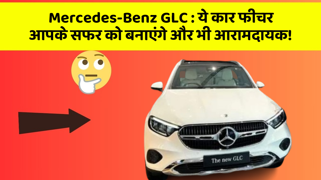 Mercedes-Benz GLC : ये कार फीचर आपके सफर को बनाएंगे और भी आरामदायक!
