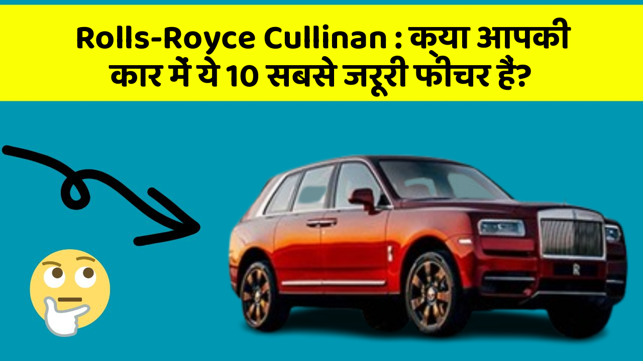 Rolls-Royce Cullinan: क्या आपकी कार में ये 10 सबसे जरूरी फीचर हैं?