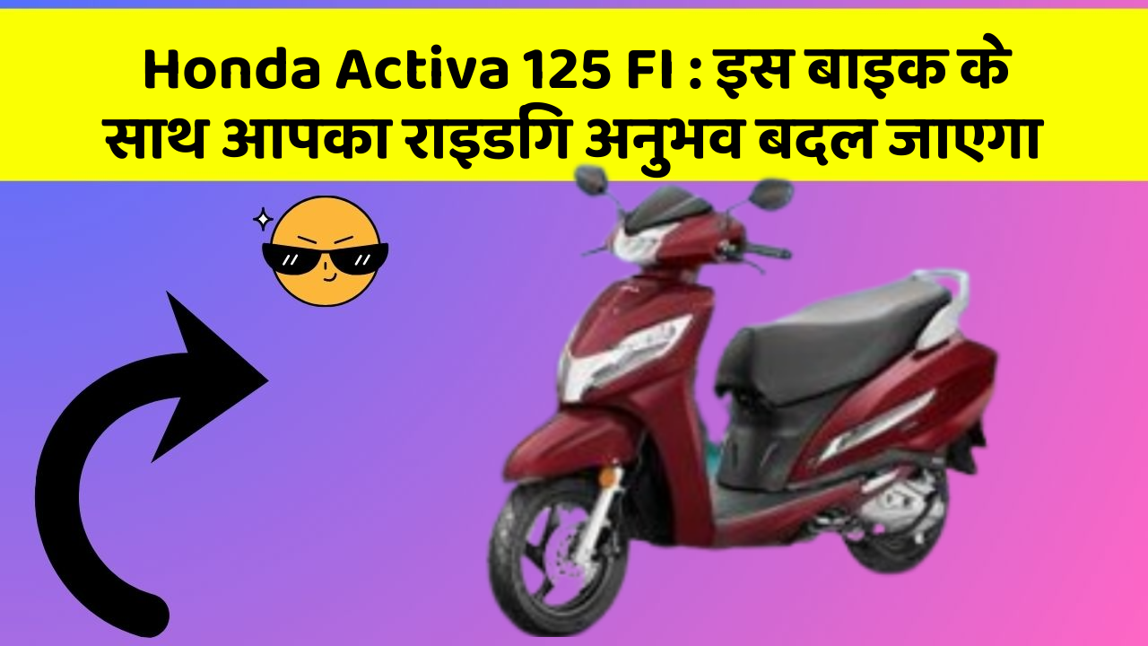 Honda Activa 125 FI : इस बाइक के साथ आपका राइडिंग अनुभव बदल जाएगा