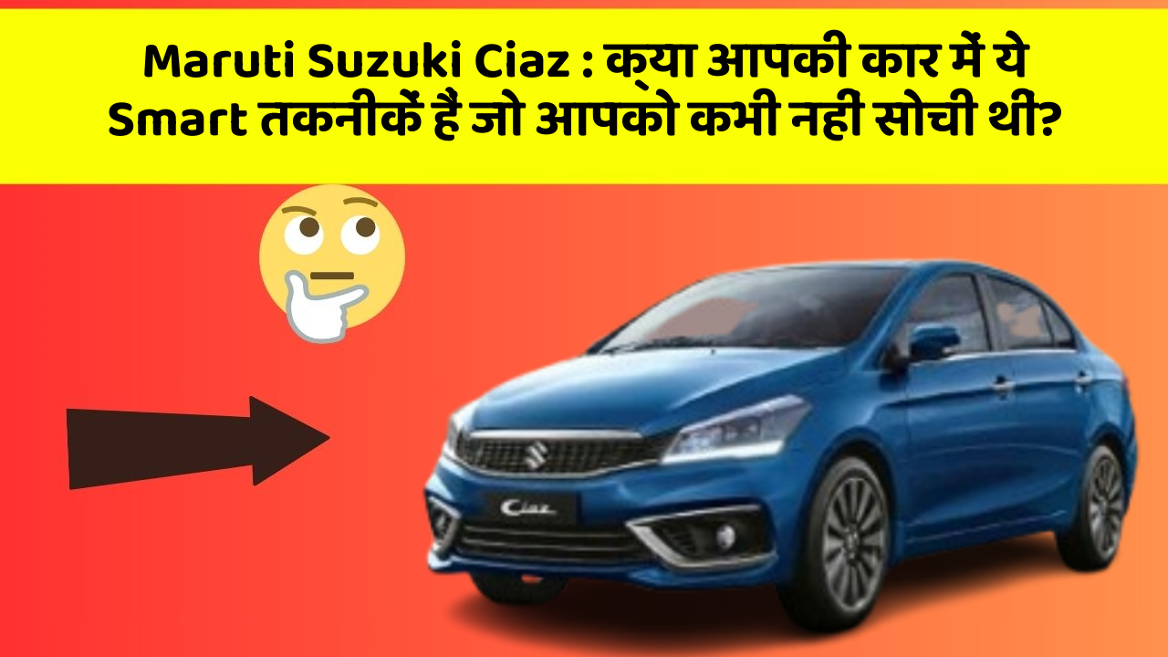Maruti Suzuki Ciaz: क्या आपकी कार में ये Smart तकनीकें हैं जो आपको कभी नहीं सोची थीं?
