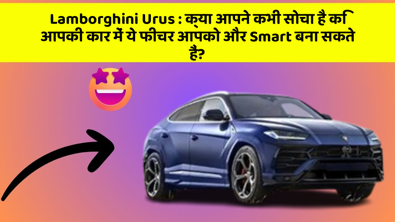 Lamborghini Urus: क्या आपने कभी सोचा है कि आपकी कार में ये फीचर आपको और Smart बना सकते हैं?