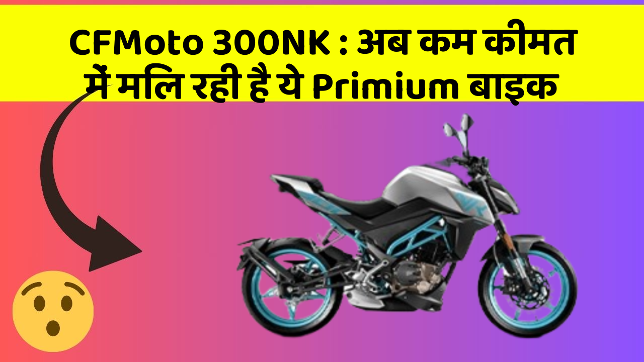 CFMoto 300NK: अब कम कीमत में मिल रही है ये Primium बाइक