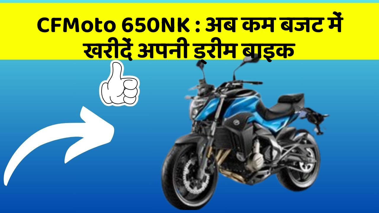 CFMoto 650NK : अब कम बजट में खरीदें अपनी ड्रीम बाइक