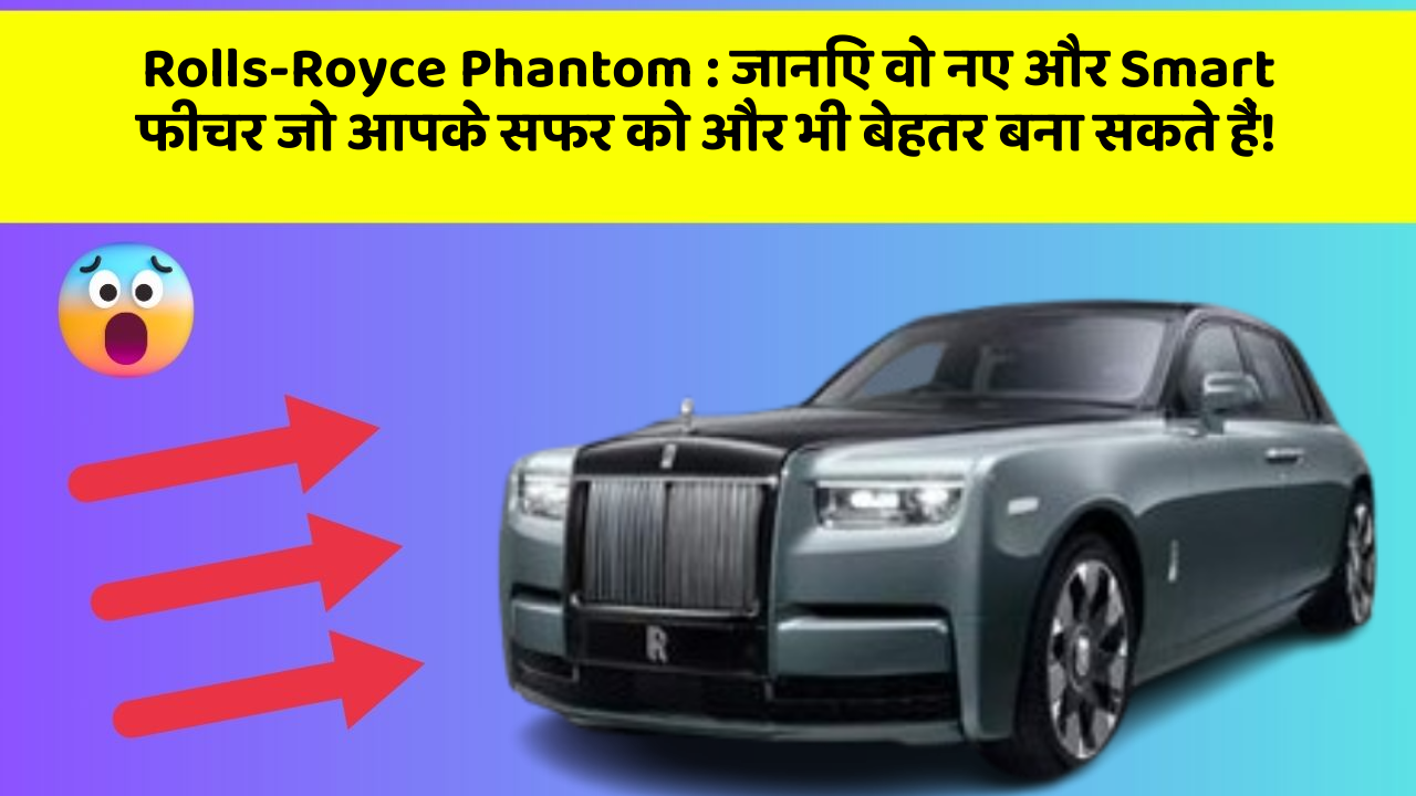 Rolls-Royce Phantom : जानिए वो नए और Smart फीचर जो आपके सफर को और भी बेहतर बना सकते हैं!