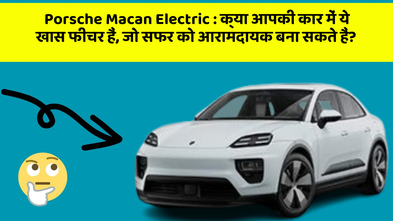 Porsche Macan Electric: क्या आपकी कार में ये खास फीचर हैं, जो सफर को आरामदायक बना सकते हैं?