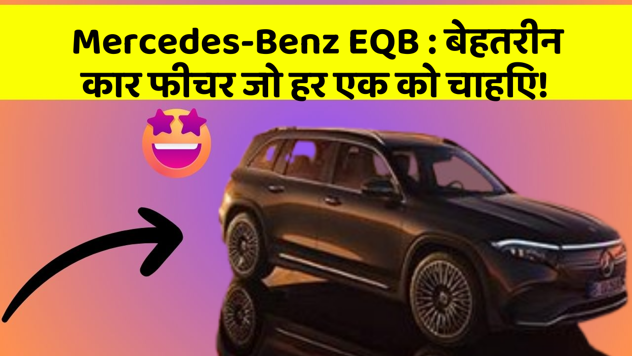 Mercedes-Benz EQB : बेहतरीन कार फीचर जो हर एक को चाहिए!