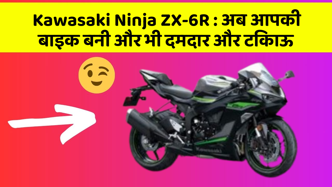 Kawasaki Ninja ZX-6R: अब आपकी बाइक बनी और भी दमदार और टिकाऊ