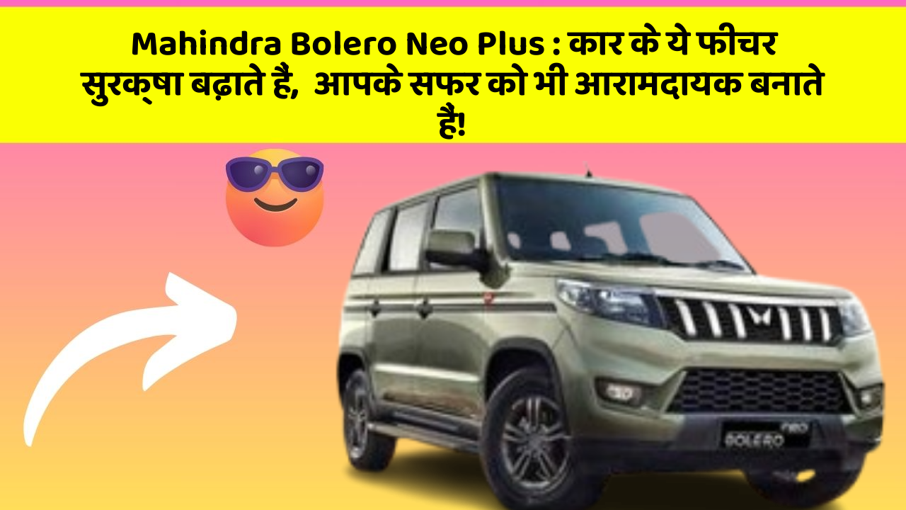 Mahindra Bolero Neo Plus : कार के ये फीचर सुरक्षा बढ़ाते हैं,  आपके सफर को भी आरामदायक बनाते हैं!