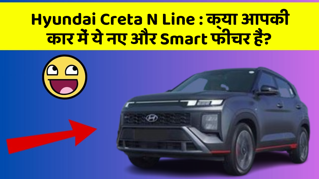 Hyundai Creta N Line: क्या आपकी कार में ये नए और Smart फीचर हैं?
