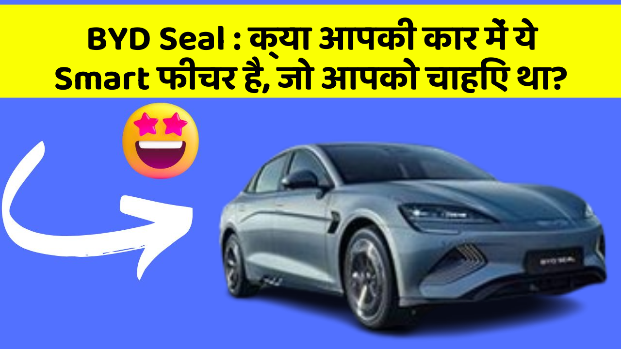 BYD Seal: क्या आपकी कार में ये Smart फीचर है, जो आपको चाहिए था?