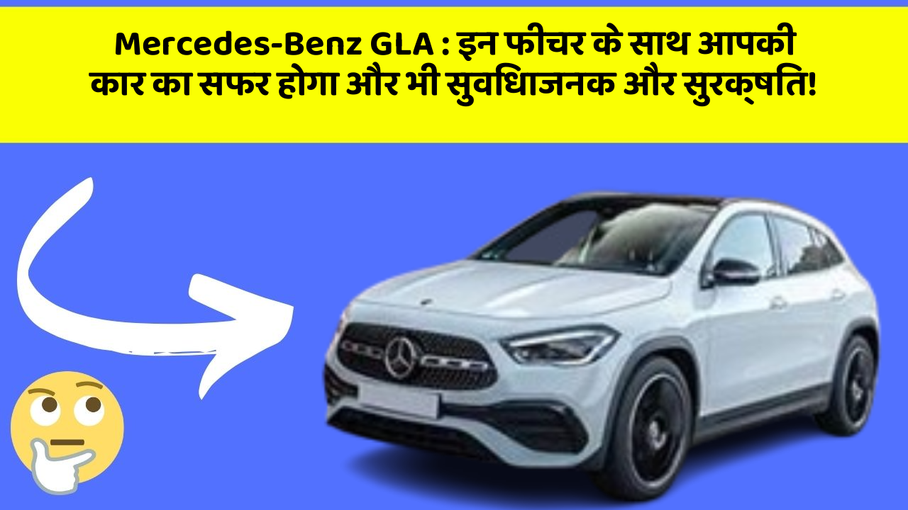 Mercedes-Benz GLA: इन फीचर के साथ आपकी कार का सफर होगा और भी सुविधाजनक और सुरक्षित!