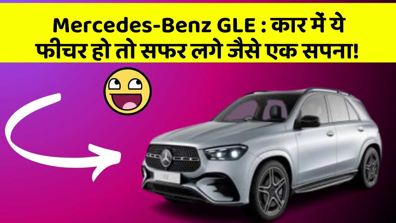 Mercedes-Benz GLE: कार में ये फीचर हो तो सफर लगे जैसे एक सपना!