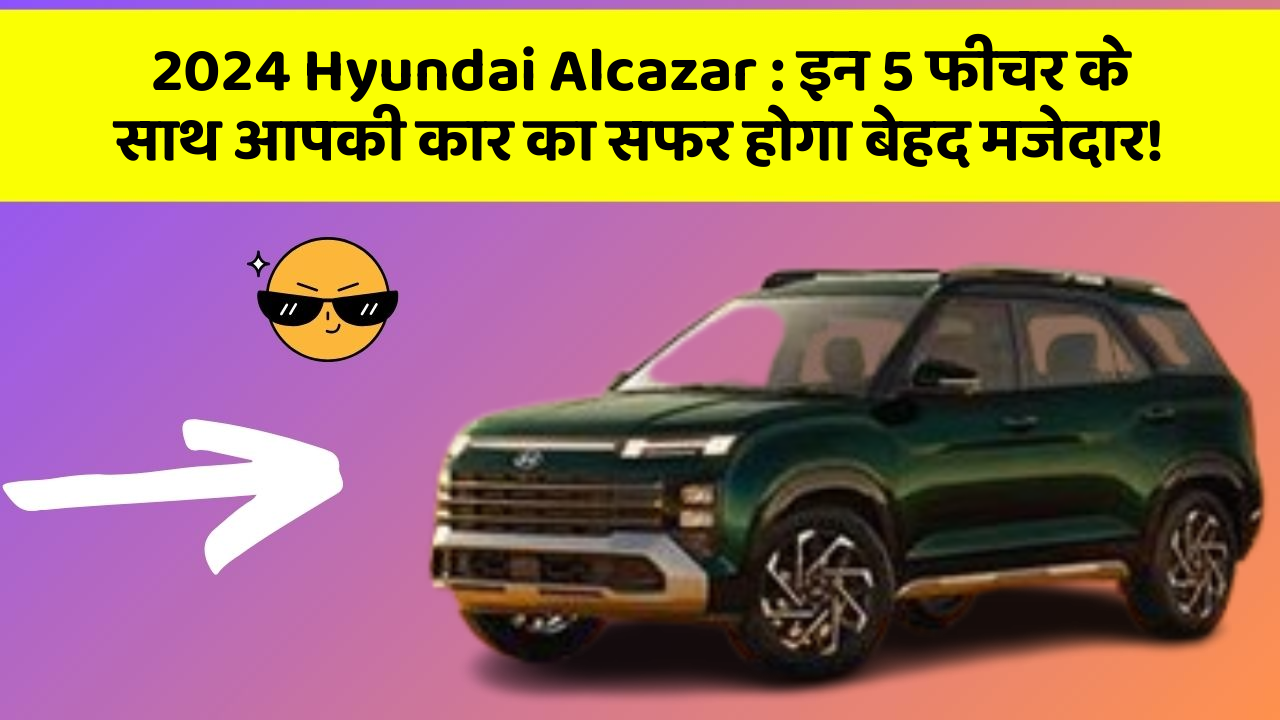 2024 Hyundai Alcazar: इन 5 फीचर के साथ आपकी कार का सफर होगा बेहद मजेदार!